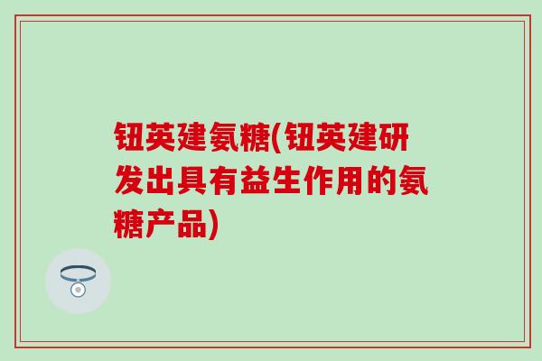 钮英建氨糖(钮英建研发出具有益生作用的氨糖产品)