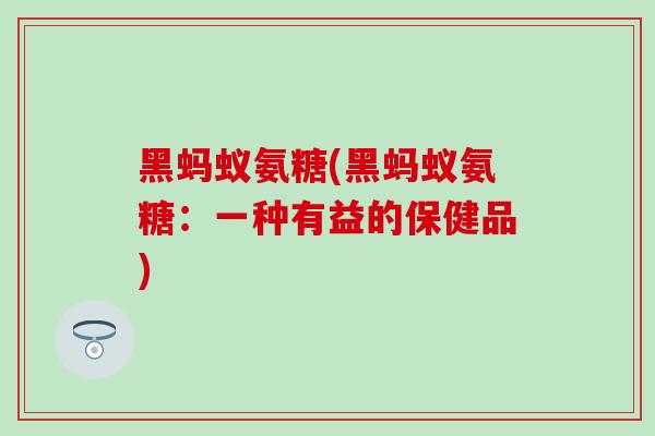 黑蚂蚁氨糖(黑蚂蚁氨糖：一种有益的保健品)