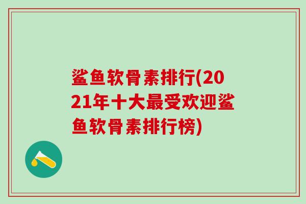 鲨鱼软骨素排行(2021年十大最受欢迎鲨鱼软骨素排行榜)