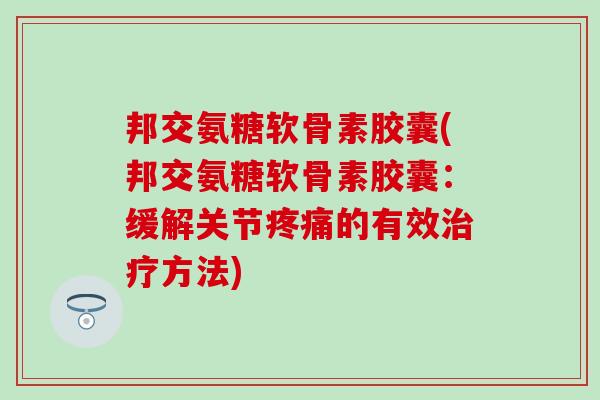 邦交氨糖软骨素胶囊(邦交氨糖软骨素胶囊：缓解关节疼痛的有效治疗方法)