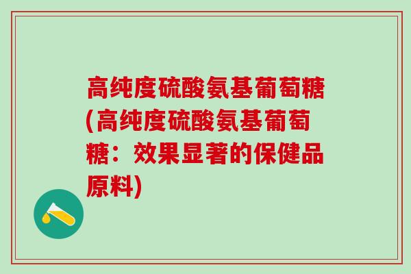 高纯度硫酸氨基葡萄糖(高纯度硫酸氨基葡萄糖：效果显著的保健品原料)