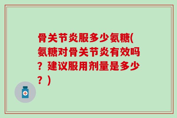 骨关节炎服多少氨糖(氨糖对骨关节炎有效吗？建议服用剂量是多少？)