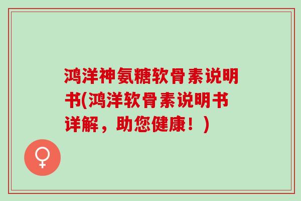 鸿洋神氨糖软骨素说明书(鸿洋软骨素说明书详解，助您健康！)