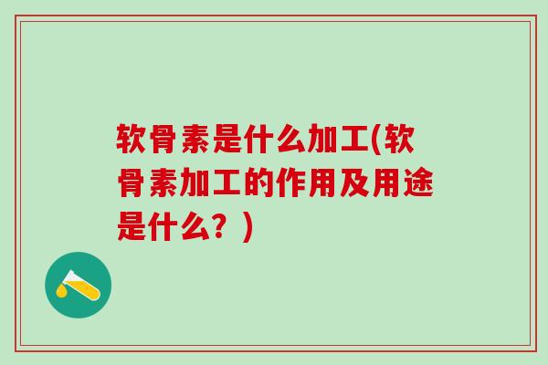 软骨素是什么加工(软骨素加工的作用及用途是什么？)