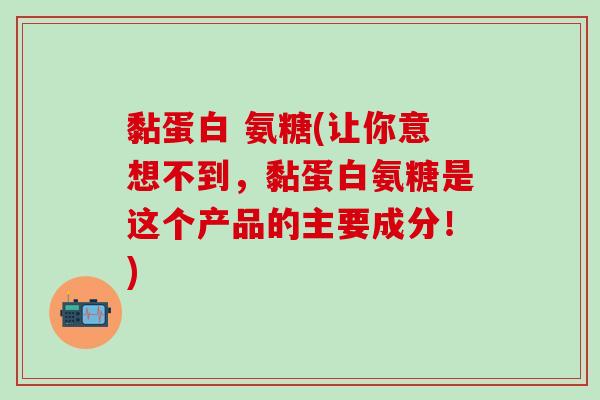 黏蛋白 氨糖(让你意想不到，黏蛋白氨糖是这个产品的主要成分！)