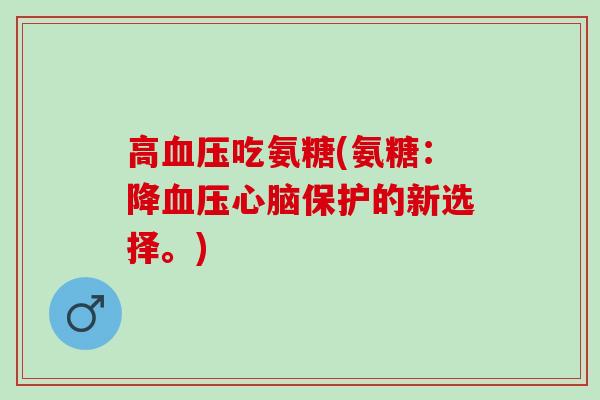 高血压吃氨糖(氨糖：降血压心脑保护的新选择。)