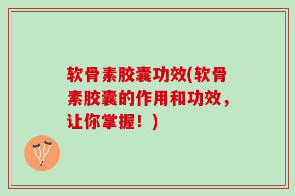 软骨素胶囊功效(软骨素胶囊的作用和功效，让你掌握！)