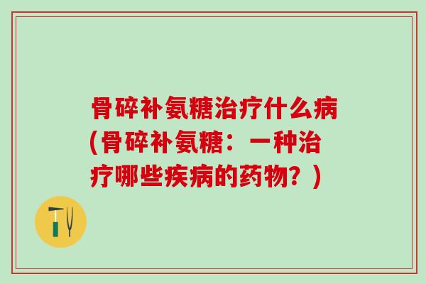 骨碎补氨糖治疗什么病(骨碎补氨糖：一种治疗哪些疾病的药物？)