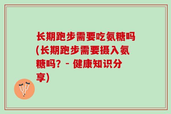 长期跑步需要吃氨糖吗(长期跑步需要摄入氨糖吗？- 健康知识分享)