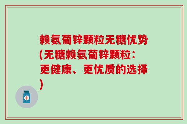 赖氨葡锌颗粒无糖优势(无糖赖氨葡锌颗粒：更健康、更优质的选择)