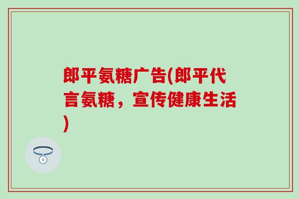 郎平氨糖广告(郎平代言氨糖，宣传健康生活)