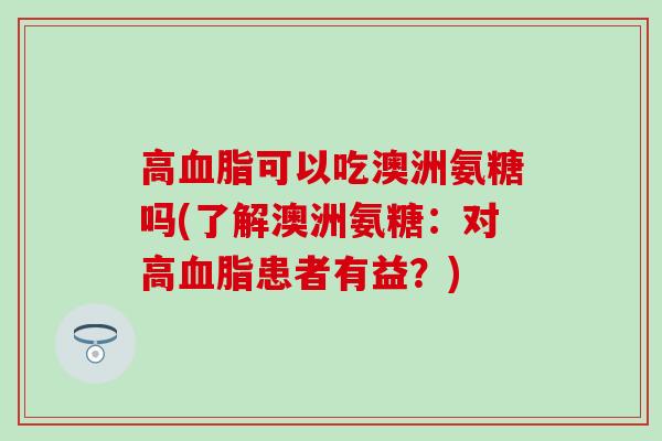高血脂可以吃澳洲氨糖吗(了解澳洲氨糖：对高血脂患者有益？)