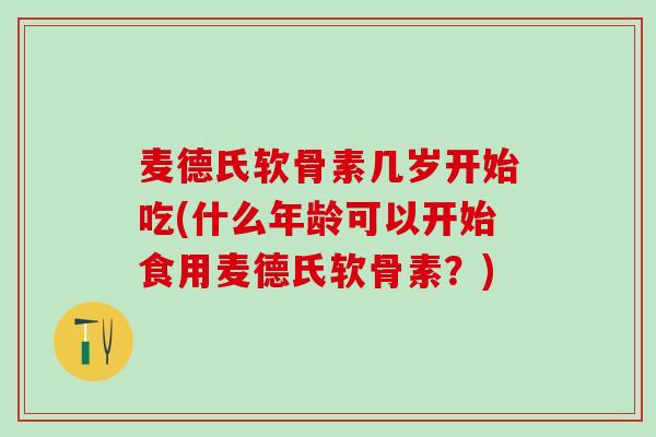 麦德氏软骨素几岁开始吃(什么年龄可以开始食用麦德氏软骨素？)