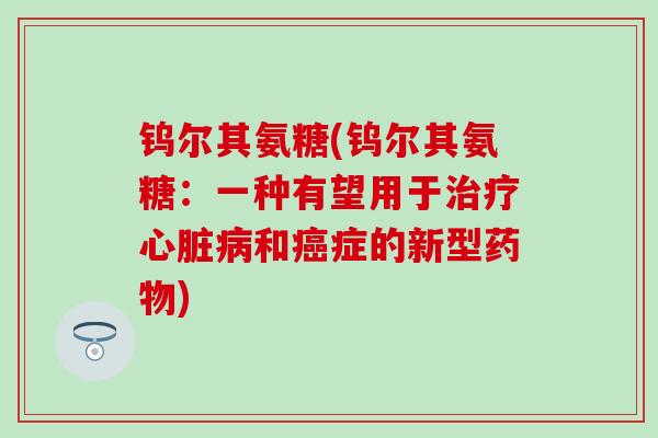 钨尔其氨糖(钨尔其氨糖:一种有望用于和症的新型) 钨尔其氨糖(钨尔其氨糖:一种有望用于和症的新型)