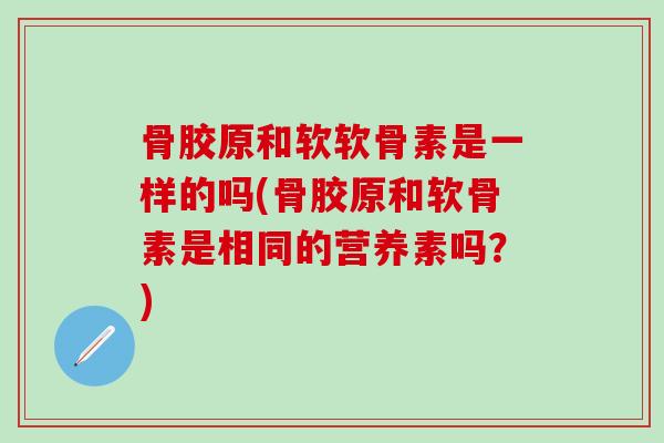 骨胶原和软软骨素是一样的吗(骨胶原和软骨素是相同的营养素吗？)