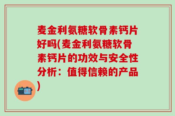 麦金利氨糖软骨素钙片好吗(麦金利氨糖软骨素钙片的功效与安全性分析：值得信赖的产品)