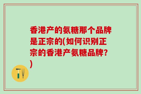 香港产的氨糖那个品牌是正宗的(如何识别正宗的香港产氨糖品牌？)