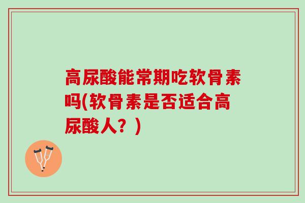 高尿酸能常期吃软骨素吗(软骨素是否适合高尿酸人?) 高尿酸能常期吃软骨素吗(软骨素是否适合高尿酸人?)