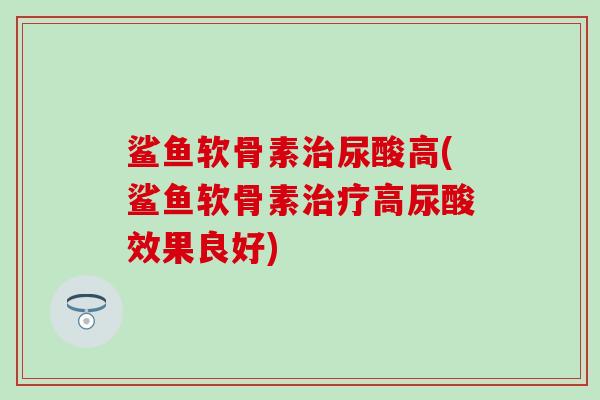 鲨鱼软骨素治尿酸高(鲨鱼软骨素治疗高尿酸效果良好)