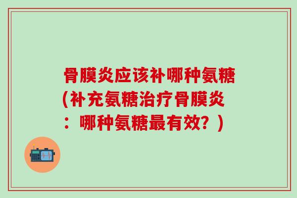 骨膜炎应该补哪种氨糖(补充氨糖治疗骨膜炎：哪种氨糖最有效？)
