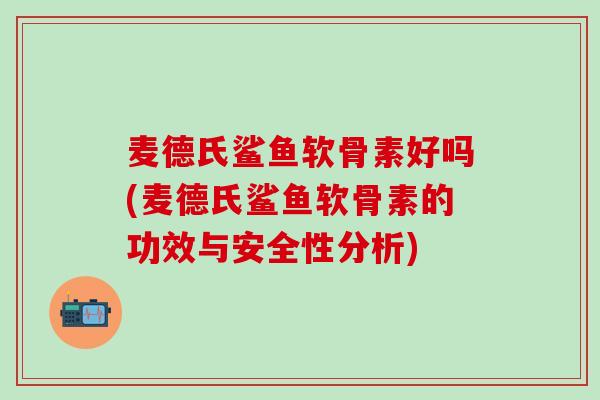 麦德氏鲨鱼软骨素好吗(麦德氏鲨鱼软骨素的功效与安全性分析)