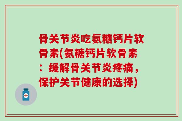 骨关节炎吃氨糖钙片软骨素(氨糖钙片软骨素：缓解骨关节炎疼痛，保护关节健康的选择)