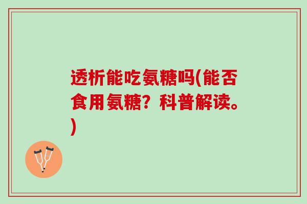 透析能吃氨糖吗(能否食用氨糖？科普解读。)