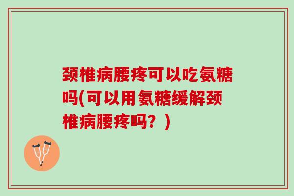 颈椎病腰疼可以吃氨糖吗(可以用氨糖缓解颈椎病腰疼吗？)