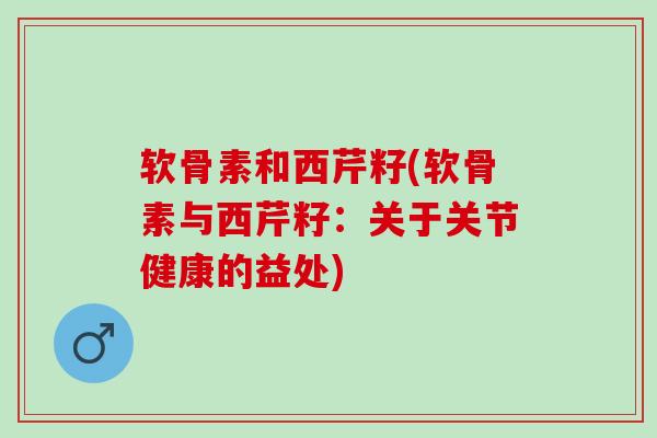 软骨素和西芹籽(软骨素与西芹籽：关于关节健康的益处)