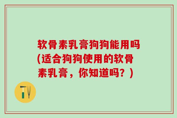 软骨素乳膏狗狗能用吗(适合狗狗使用的软骨素乳膏，你知道吗？)
