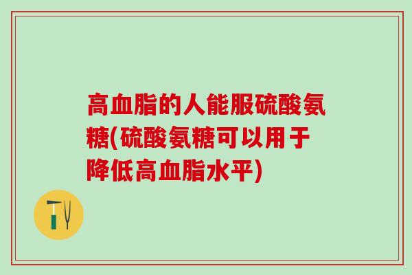 高血脂的人能服硫酸氨糖(硫酸氨糖可以用于降低高血脂水平)