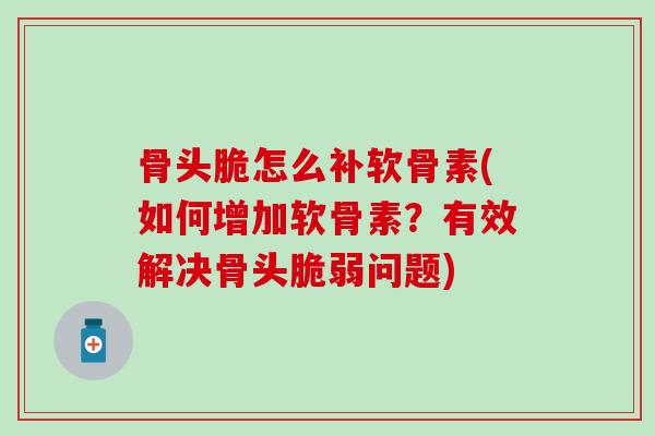 骨头脆怎么补软骨素(如何增加软骨素?有效解决骨头脆弱问题) 骨头脆怎么补软骨素(如何增加软骨素?有效解决骨头脆弱问题)