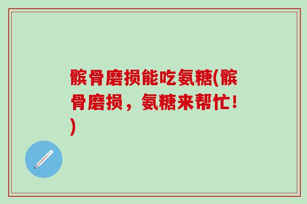 髌骨磨损能吃氨糖(髌骨磨损，氨糖来帮忙！)