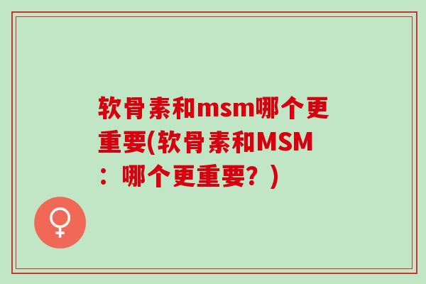 软骨素和msm哪个更重要(软骨素和MSM：哪个更重要？)