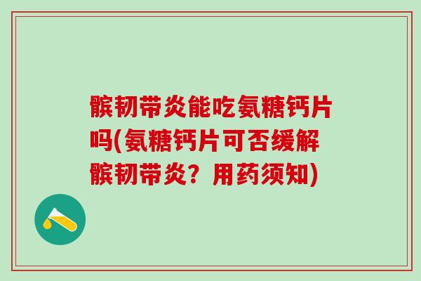 髌韧带炎能吃氨糖钙片吗(氨糖钙片可否缓解髌韧带炎？用药须知)