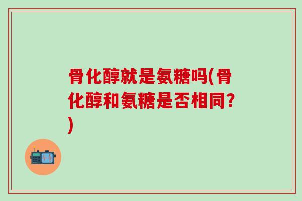 骨化醇就是氨糖吗(骨化醇和氨糖是否相同？)