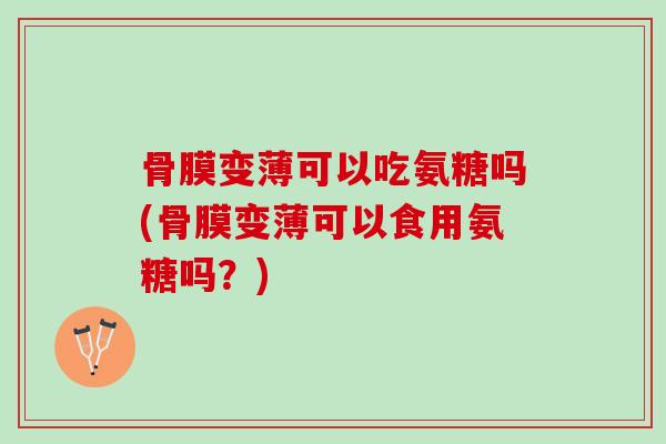 骨膜变薄可以吃氨糖吗(骨膜变薄可以食用氨糖吗?) 骨膜变薄可以吃氨糖吗(骨膜变薄可以食用氨糖吗?)