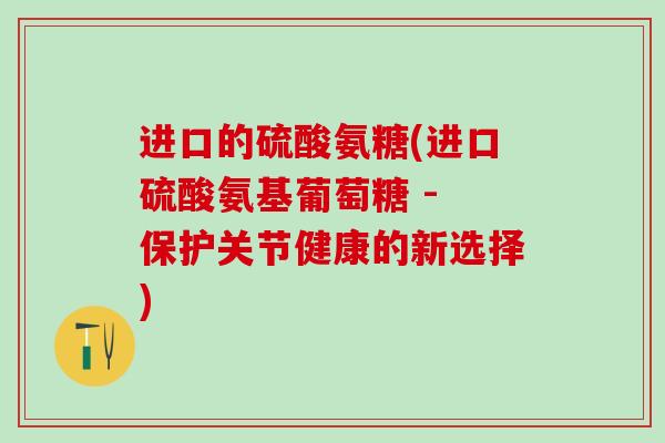 进口的硫酸氨糖(进口硫酸氨基葡萄糖 - 保护关节健康的新选择)