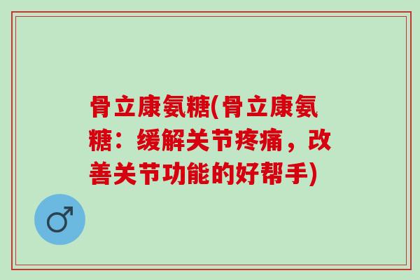骨立康氨糖(骨立康氨糖：缓解关节疼痛，改善关节功能的好帮手)