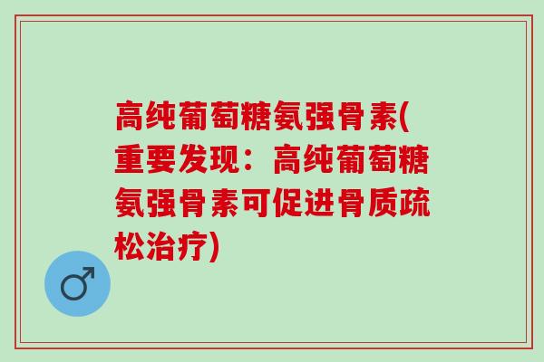 高纯葡萄糖氨强骨素(重要发现：高纯葡萄糖氨强骨素可促进骨质疏松治疗)