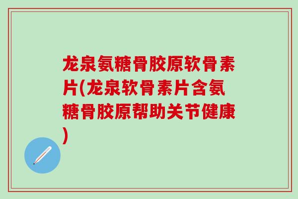龙泉氨糖骨胶原软骨素片(龙泉软骨素片含氨糖骨胶原帮助关节健康)
