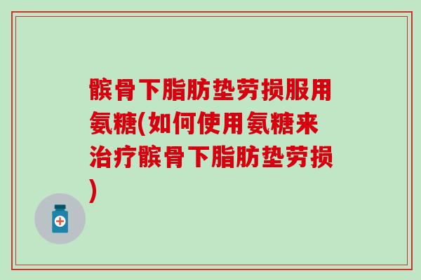 髌骨下脂肪垫劳损服用氨糖(如何使用氨糖来治疗髌骨下脂肪垫劳损)