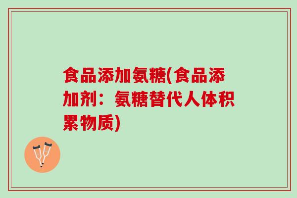食品添加氨糖(食品添加剂：氨糖替代人体积累物质)