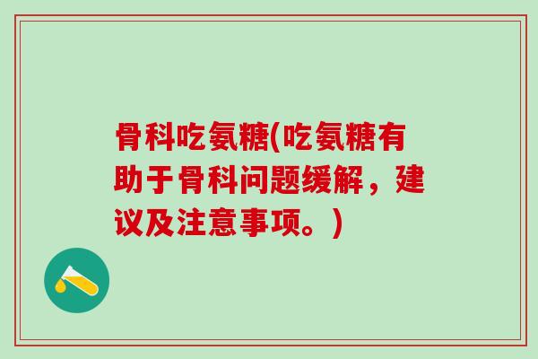 骨科吃氨糖(吃氨糖有助于骨科问题缓解，建议及注意事项。)