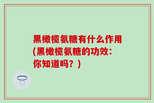 黑橄榄氨糖有什么作用(黑橄榄氨糖的功效：你知道吗？)