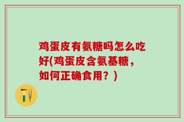 鸡蛋皮有氨糖吗怎么吃好(鸡蛋皮含氨基糖，如何正确食用？)