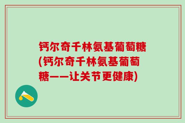 钙尔奇千林氨基葡萄糖(钙尔奇千林氨基葡萄糖——让关节更健康)