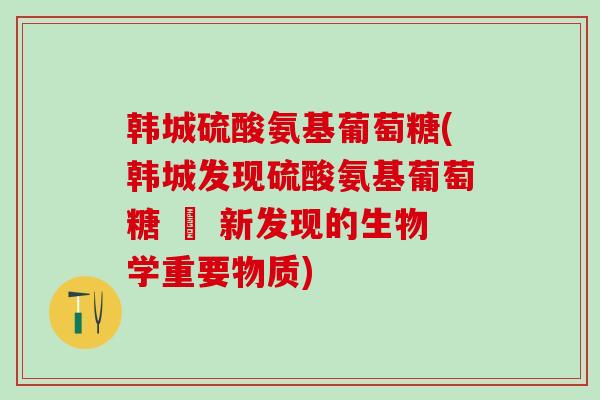 韩城硫酸氨基葡萄糖(韩城发现硫酸氨基葡萄糖 – 新发现的生物学重要物质)