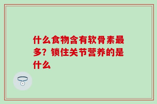 什么食物含有软骨素最多？锁住关节营养的是什么