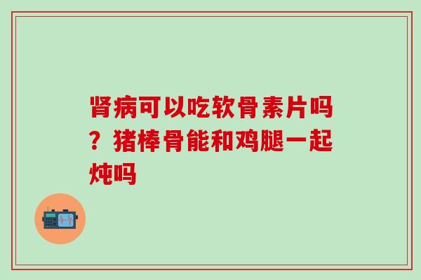 可以吃软骨素片吗？猪棒骨能和鸡腿一起炖吗
